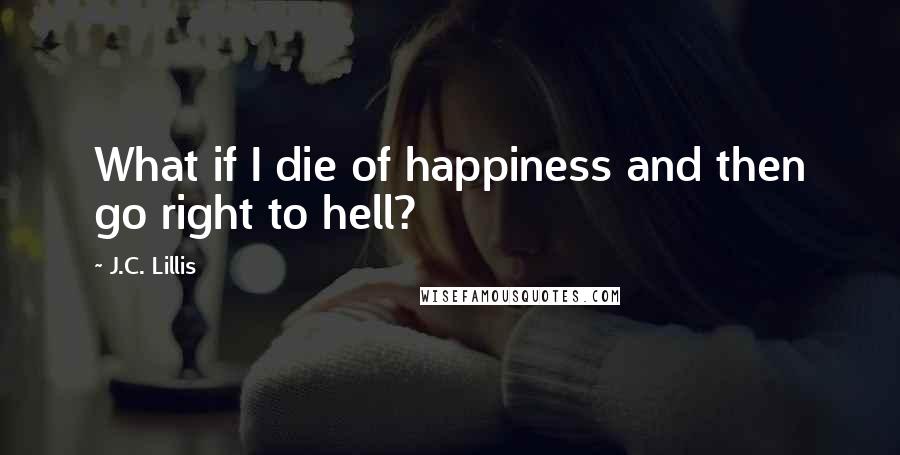 J.C. Lillis Quotes: What if I die of happiness and then go right to hell?