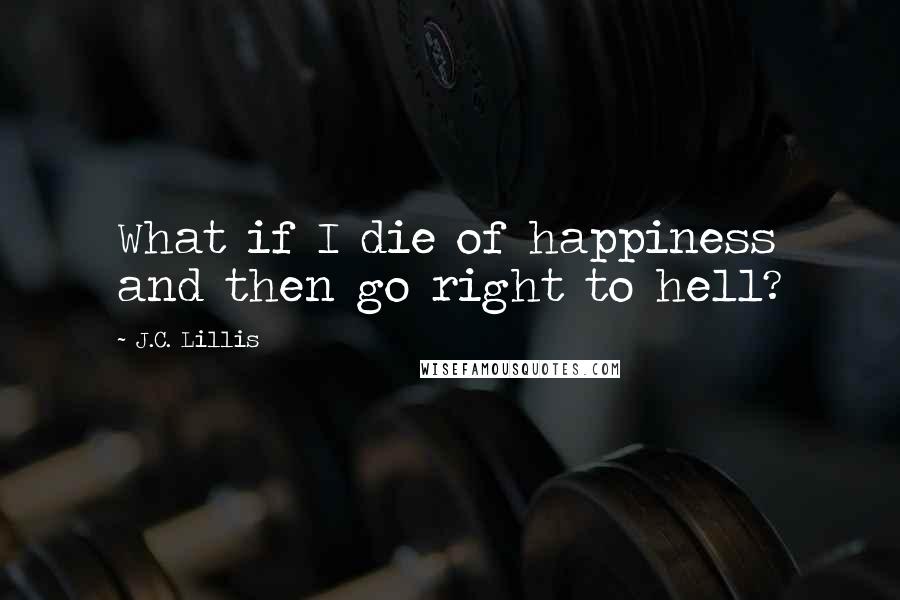 J.C. Lillis Quotes: What if I die of happiness and then go right to hell?