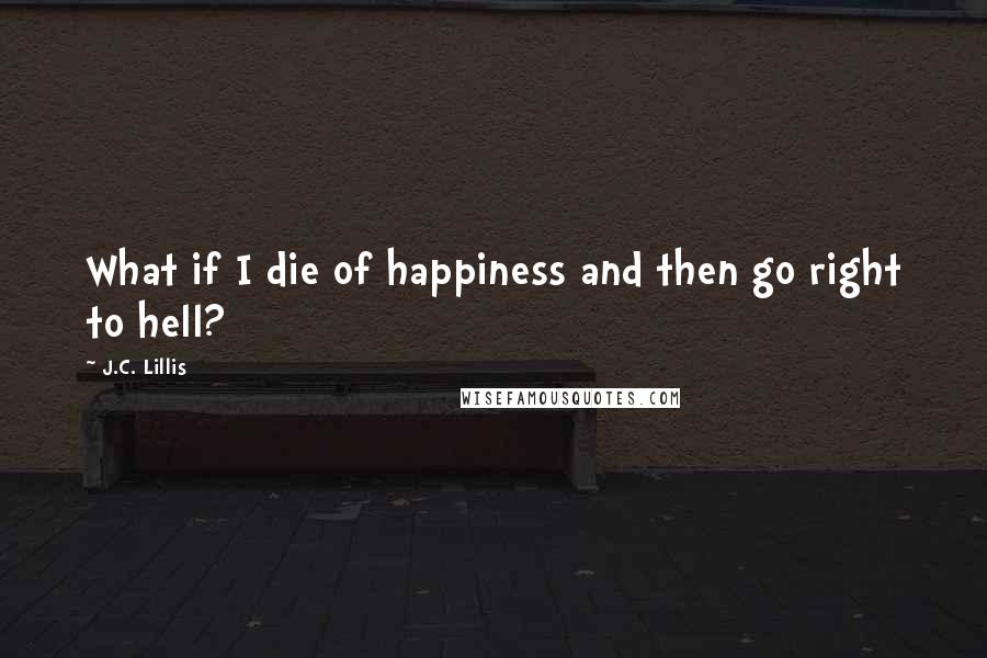 J.C. Lillis Quotes: What if I die of happiness and then go right to hell?