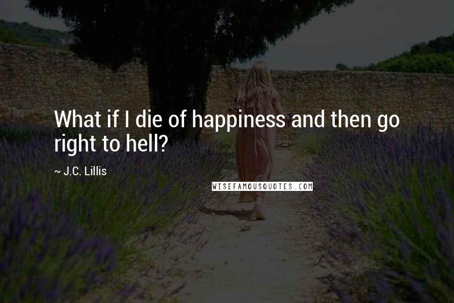 J.C. Lillis Quotes: What if I die of happiness and then go right to hell?