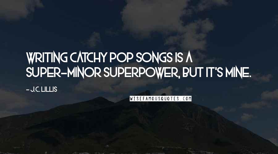 J.C. Lillis Quotes: Writing catchy pop songs is a super-minor superpower, but it's mine.