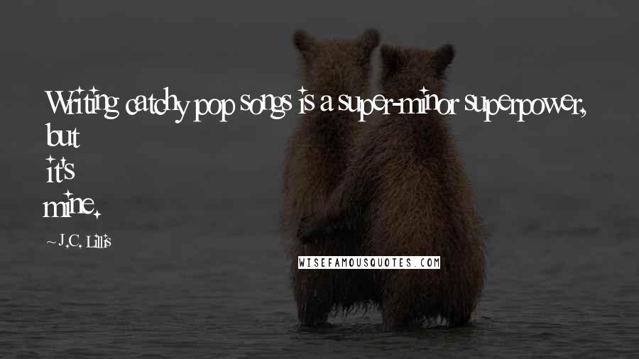 J.C. Lillis Quotes: Writing catchy pop songs is a super-minor superpower, but it's mine.