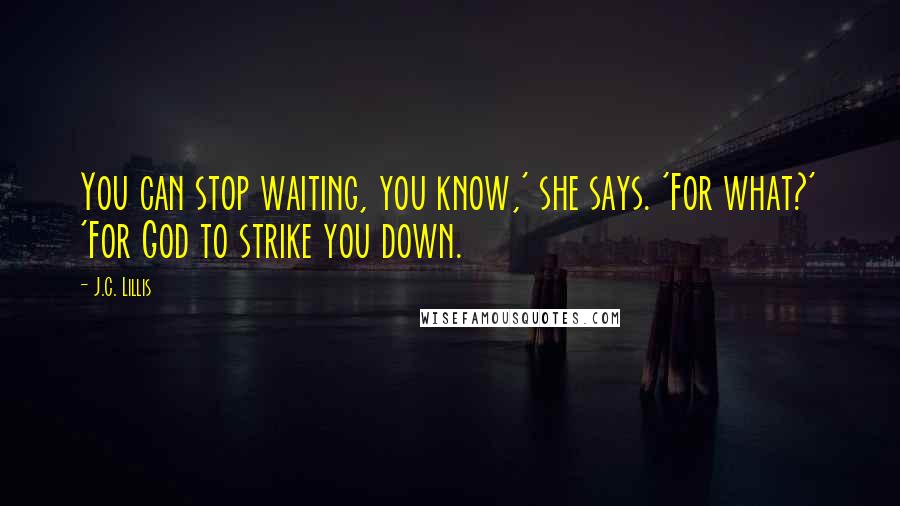 J.C. Lillis Quotes: You can stop waiting, you know,' she says. 'For what?' 'For God to strike you down.