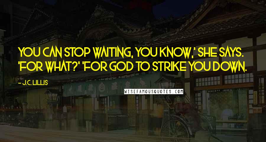 J.C. Lillis Quotes: You can stop waiting, you know,' she says. 'For what?' 'For God to strike you down.