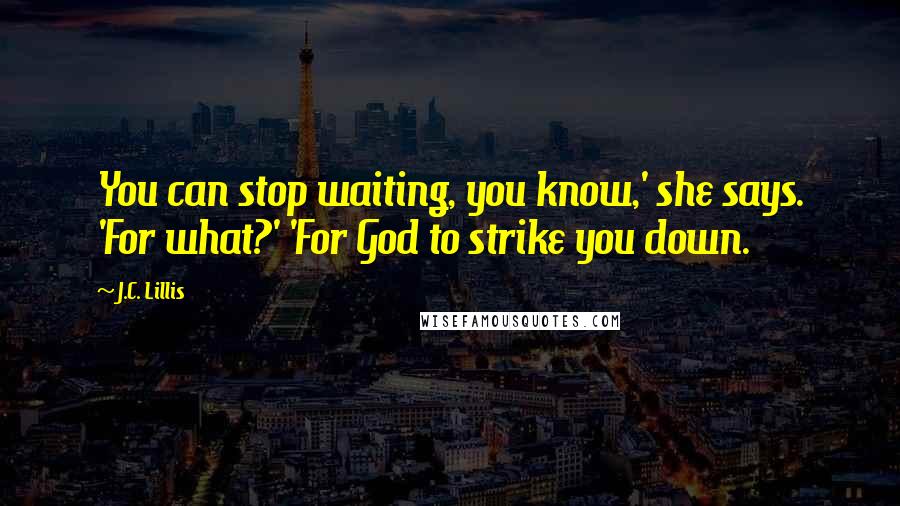 J.C. Lillis Quotes: You can stop waiting, you know,' she says. 'For what?' 'For God to strike you down.