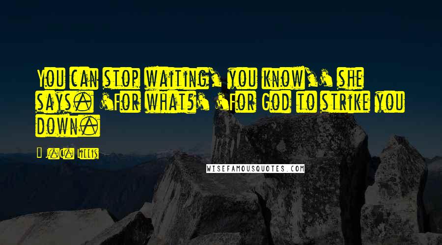 J.C. Lillis Quotes: You can stop waiting, you know,' she says. 'For what?' 'For God to strike you down.
