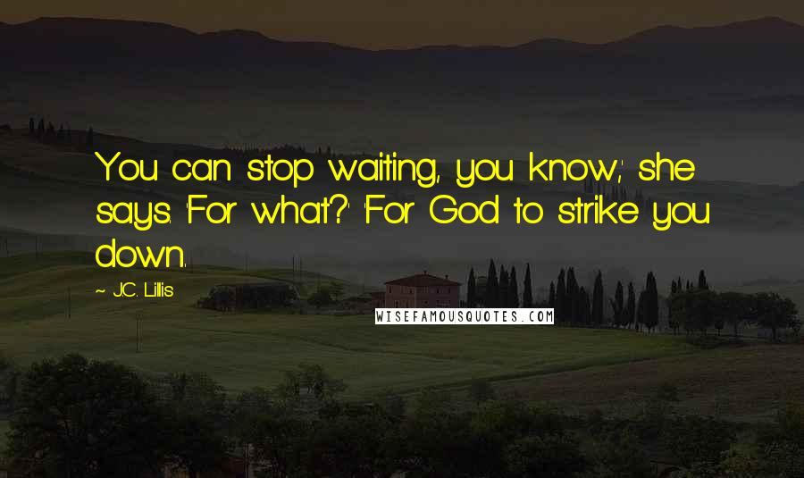 J.C. Lillis Quotes: You can stop waiting, you know,' she says. 'For what?' 'For God to strike you down.