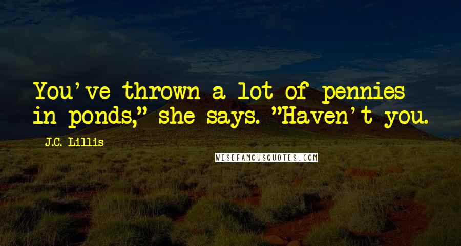 J.C. Lillis Quotes: You've thrown a lot of pennies in ponds," she says. "Haven't you.