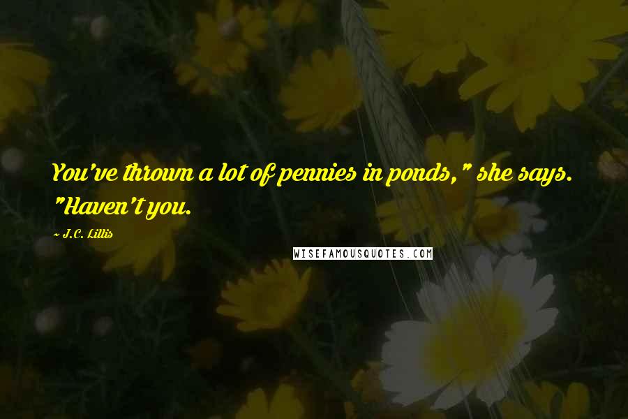 J.C. Lillis Quotes: You've thrown a lot of pennies in ponds," she says. "Haven't you.