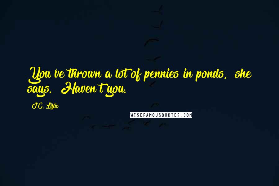 J.C. Lillis Quotes: You've thrown a lot of pennies in ponds," she says. "Haven't you.