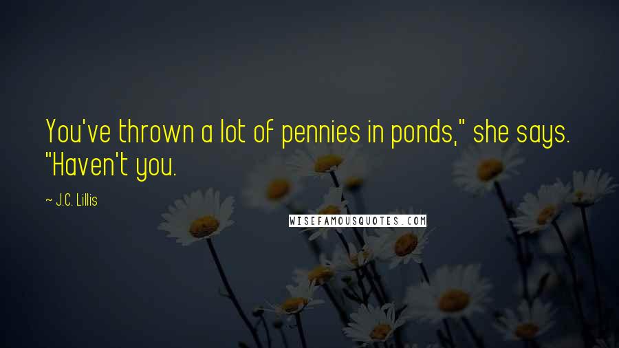 J.C. Lillis Quotes: You've thrown a lot of pennies in ponds," she says. "Haven't you.