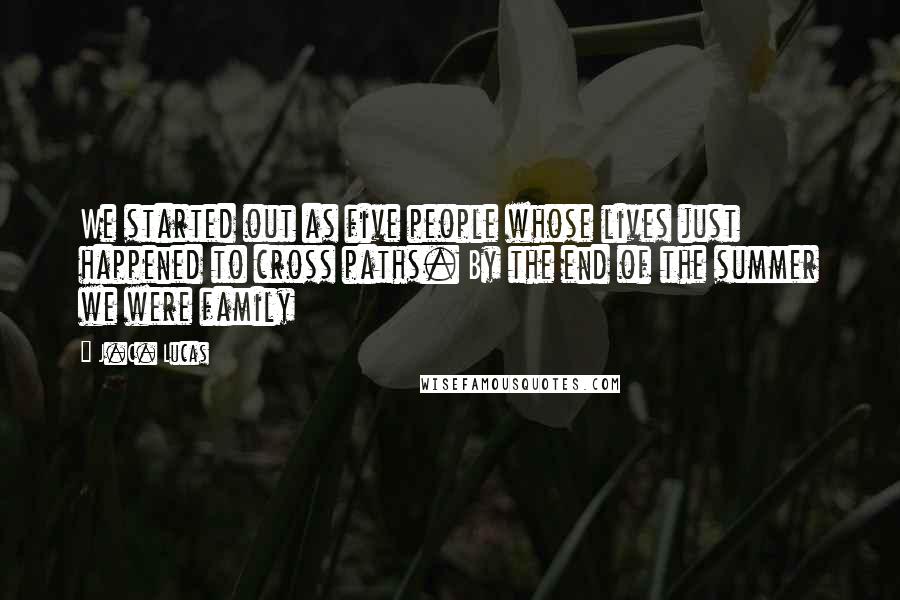 J.C. Lucas Quotes: We started out as five people whose lives just happened to cross paths. By the end of the summer we were family