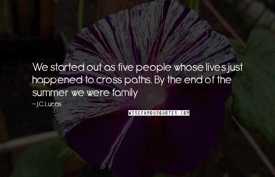 J.C. Lucas Quotes: We started out as five people whose lives just happened to cross paths. By the end of the summer we were family