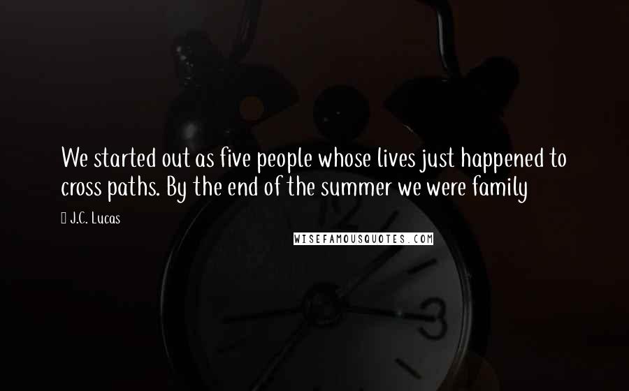 J.C. Lucas Quotes: We started out as five people whose lives just happened to cross paths. By the end of the summer we were family