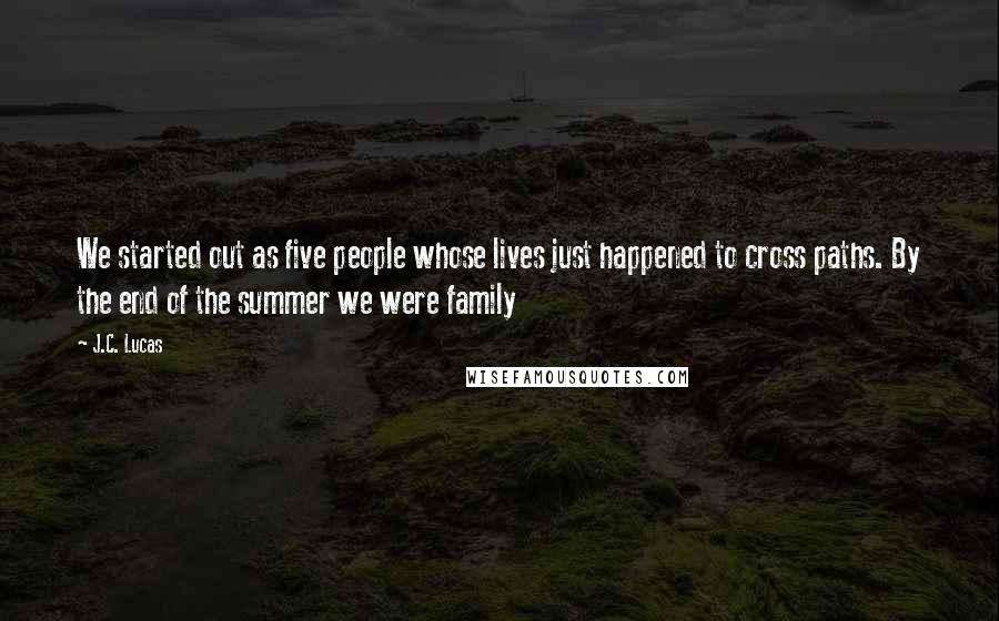 J.C. Lucas Quotes: We started out as five people whose lives just happened to cross paths. By the end of the summer we were family