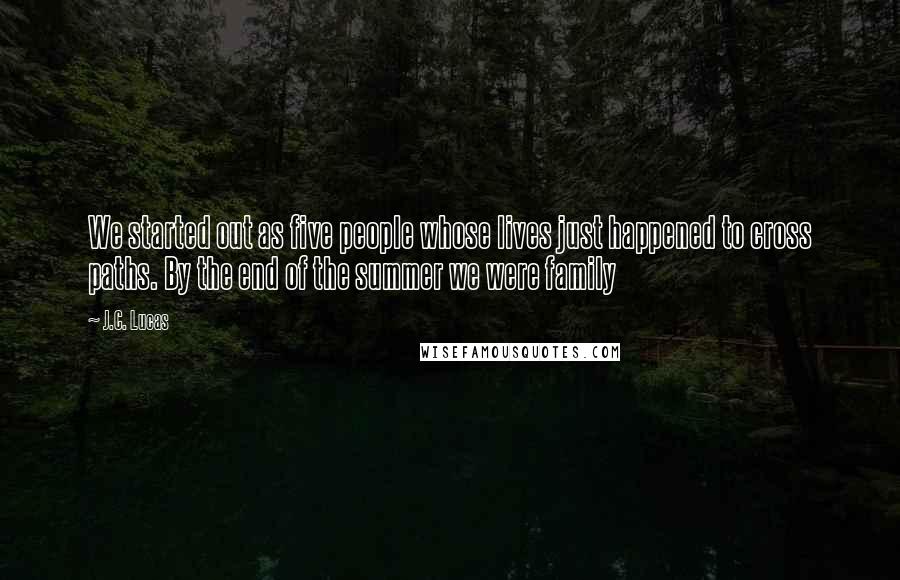 J.C. Lucas Quotes: We started out as five people whose lives just happened to cross paths. By the end of the summer we were family