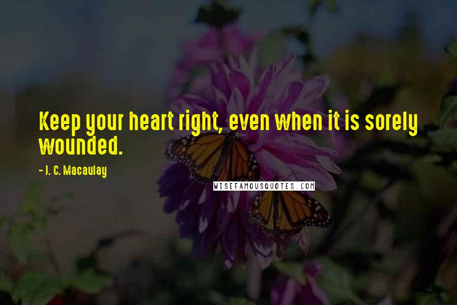 J. C. Macaulay Quotes: Keep your heart right, even when it is sorely wounded.