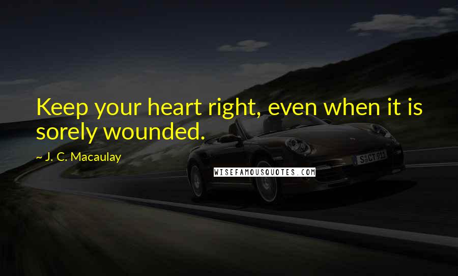 J. C. Macaulay Quotes: Keep your heart right, even when it is sorely wounded.