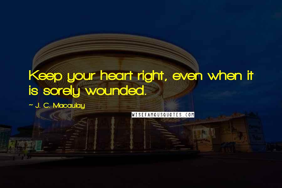 J. C. Macaulay Quotes: Keep your heart right, even when it is sorely wounded.