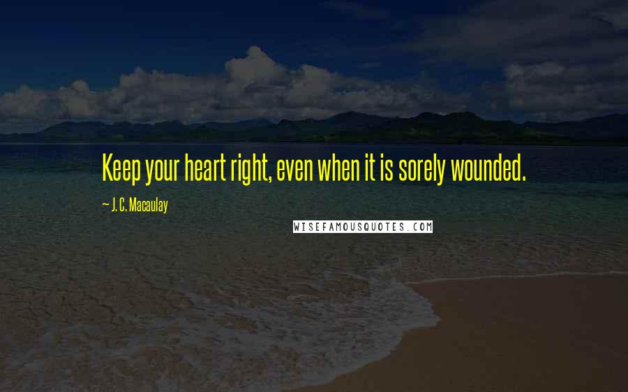 J. C. Macaulay Quotes: Keep your heart right, even when it is sorely wounded.