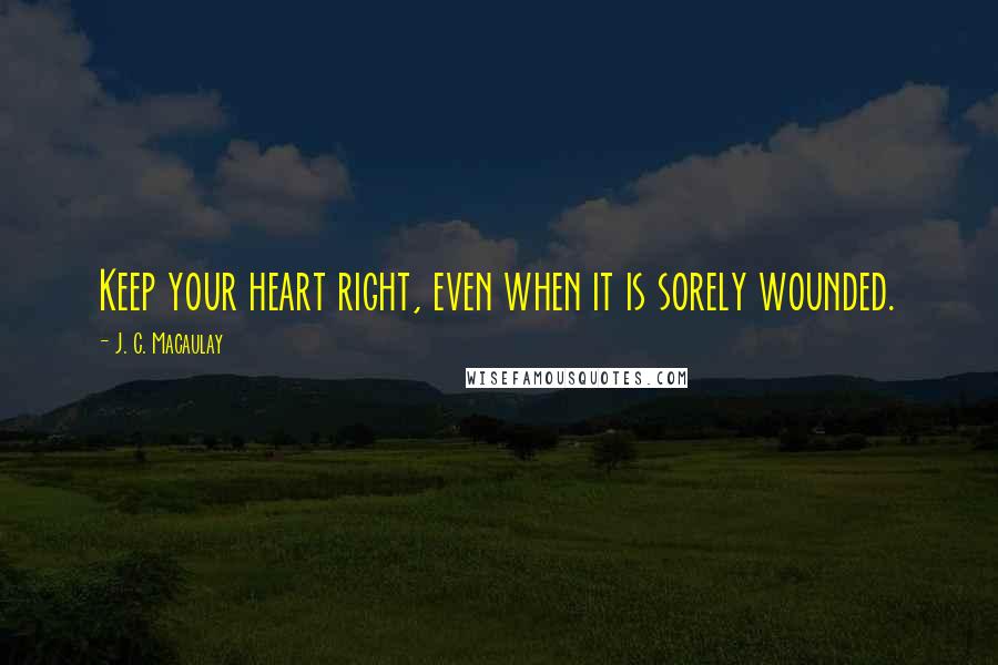 J. C. Macaulay Quotes: Keep your heart right, even when it is sorely wounded.