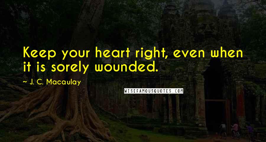 J. C. Macaulay Quotes: Keep your heart right, even when it is sorely wounded.