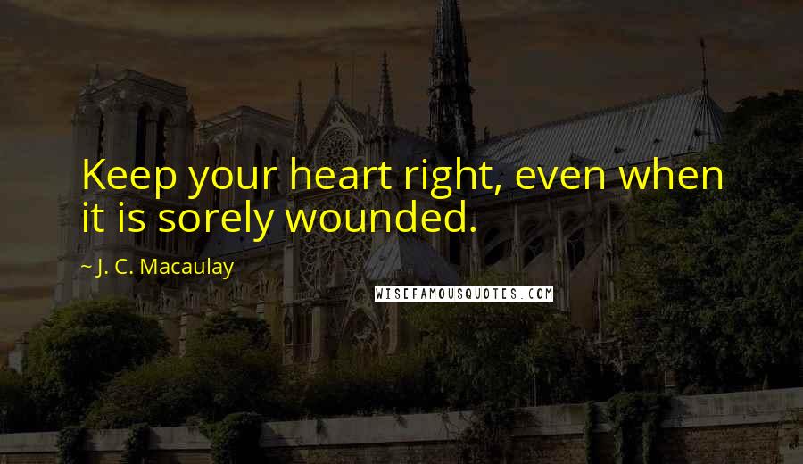 J. C. Macaulay Quotes: Keep your heart right, even when it is sorely wounded.