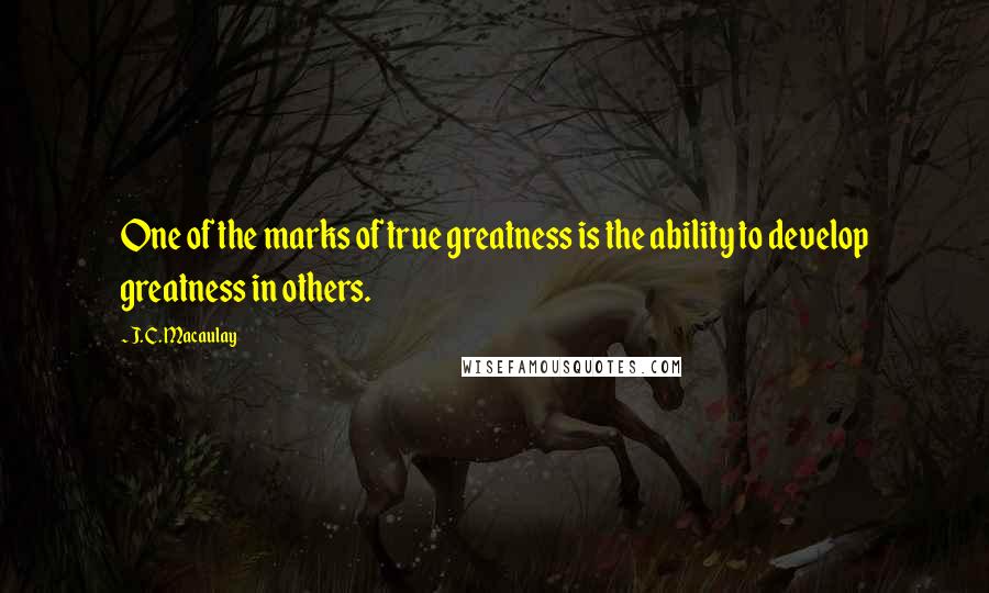 J. C. Macaulay Quotes: One of the marks of true greatness is the ability to develop greatness in others.