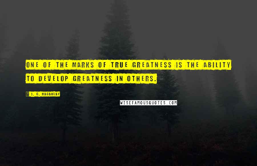 J. C. Macaulay Quotes: One of the marks of true greatness is the ability to develop greatness in others.