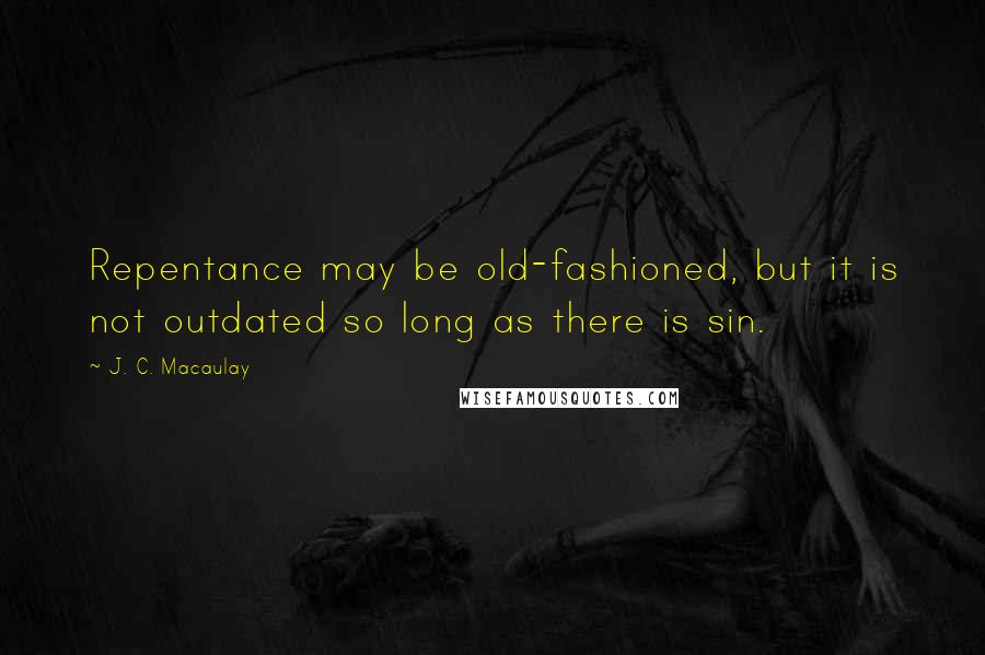 J. C. Macaulay Quotes: Repentance may be old-fashioned, but it is not outdated so long as there is sin.