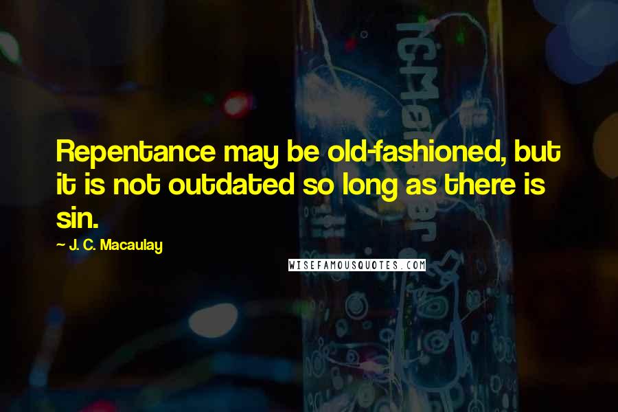 J. C. Macaulay Quotes: Repentance may be old-fashioned, but it is not outdated so long as there is sin.