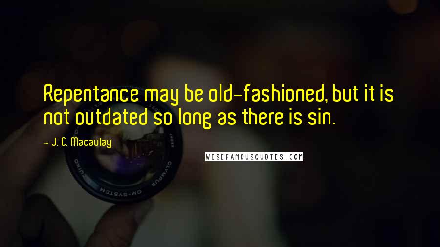 J. C. Macaulay Quotes: Repentance may be old-fashioned, but it is not outdated so long as there is sin.