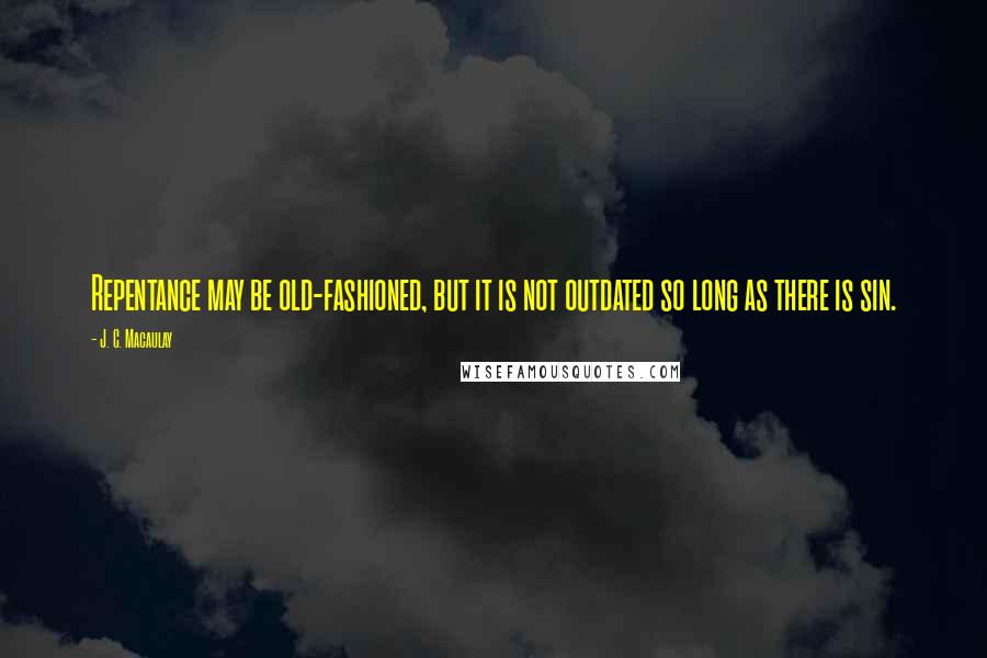 J. C. Macaulay Quotes: Repentance may be old-fashioned, but it is not outdated so long as there is sin.