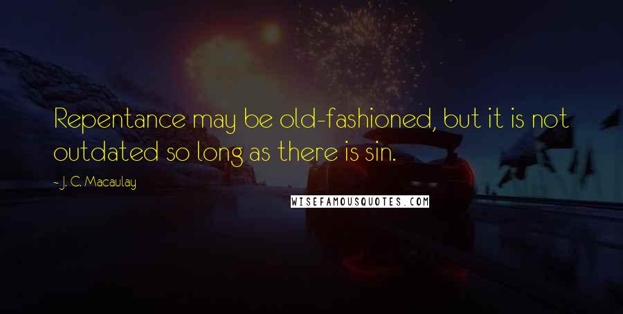 J. C. Macaulay Quotes: Repentance may be old-fashioned, but it is not outdated so long as there is sin.