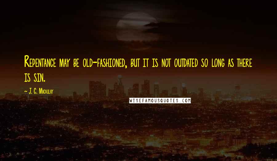 J. C. Macaulay Quotes: Repentance may be old-fashioned, but it is not outdated so long as there is sin.