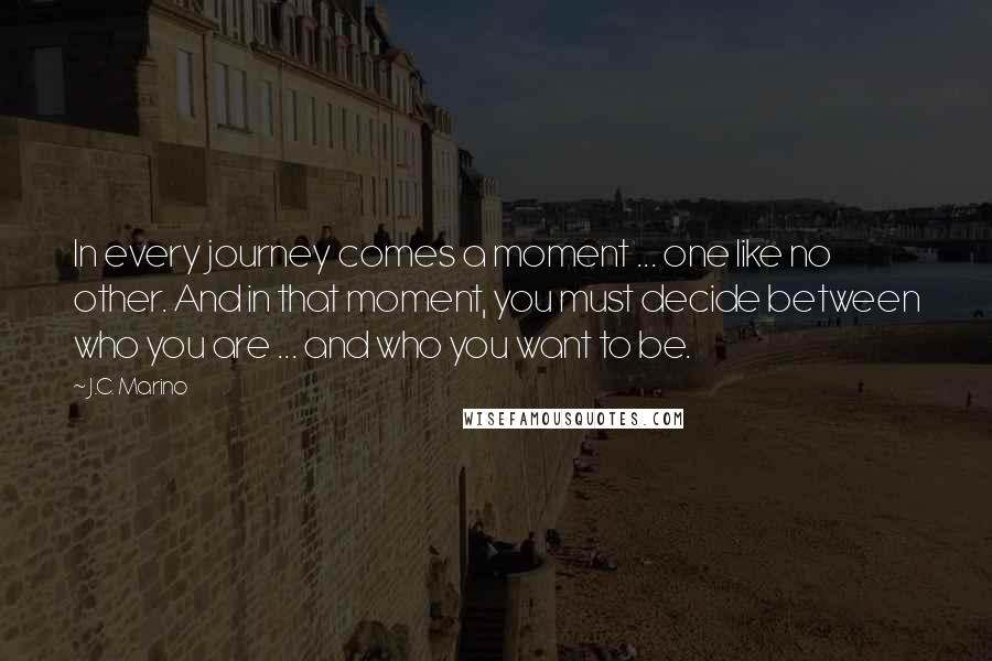 J.C. Marino Quotes: In every journey comes a moment ... one like no other. And in that moment, you must decide between who you are ... and who you want to be.