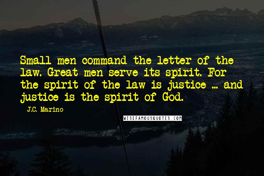 J.C. Marino Quotes: Small men command the letter of the law. Great men serve its spirit. For the spirit of the law is justice ... and justice is the spirit of God.