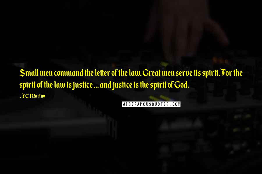 J.C. Marino Quotes: Small men command the letter of the law. Great men serve its spirit. For the spirit of the law is justice ... and justice is the spirit of God.