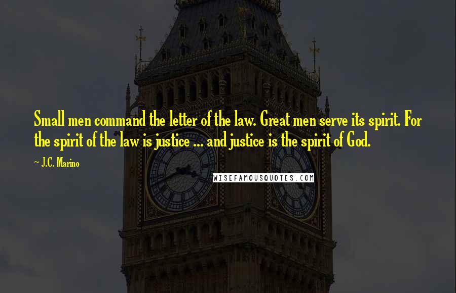 J.C. Marino Quotes: Small men command the letter of the law. Great men serve its spirit. For the spirit of the law is justice ... and justice is the spirit of God.