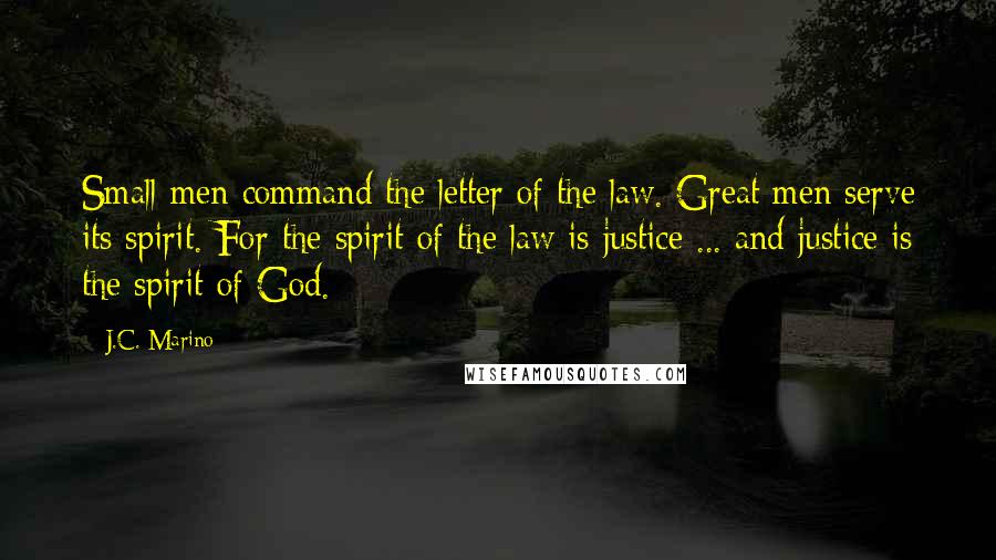 J.C. Marino Quotes: Small men command the letter of the law. Great men serve its spirit. For the spirit of the law is justice ... and justice is the spirit of God.