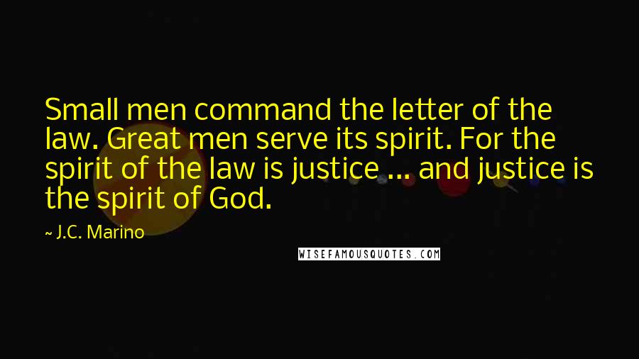 J.C. Marino Quotes: Small men command the letter of the law. Great men serve its spirit. For the spirit of the law is justice ... and justice is the spirit of God.