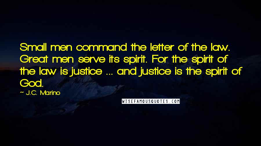 J.C. Marino Quotes: Small men command the letter of the law. Great men serve its spirit. For the spirit of the law is justice ... and justice is the spirit of God.