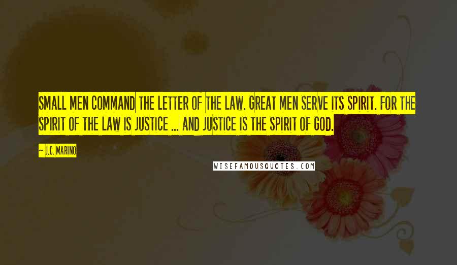 J.C. Marino Quotes: Small men command the letter of the law. Great men serve its spirit. For the spirit of the law is justice ... and justice is the spirit of God.