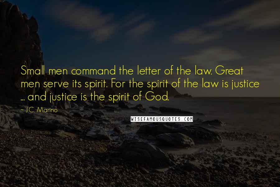 J.C. Marino Quotes: Small men command the letter of the law. Great men serve its spirit. For the spirit of the law is justice ... and justice is the spirit of God.