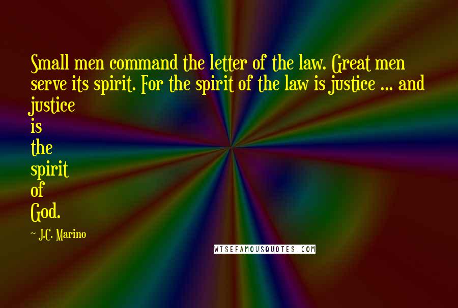 J.C. Marino Quotes: Small men command the letter of the law. Great men serve its spirit. For the spirit of the law is justice ... and justice is the spirit of God.