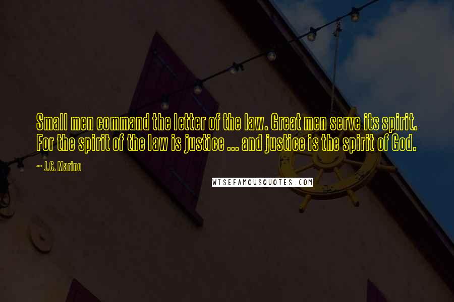 J.C. Marino Quotes: Small men command the letter of the law. Great men serve its spirit. For the spirit of the law is justice ... and justice is the spirit of God.