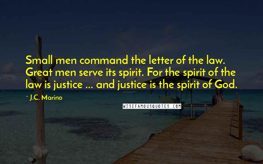 J.C. Marino Quotes: Small men command the letter of the law. Great men serve its spirit. For the spirit of the law is justice ... and justice is the spirit of God.