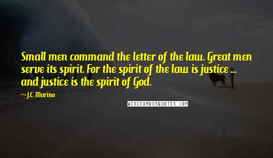J.C. Marino Quotes: Small men command the letter of the law. Great men serve its spirit. For the spirit of the law is justice ... and justice is the spirit of God.