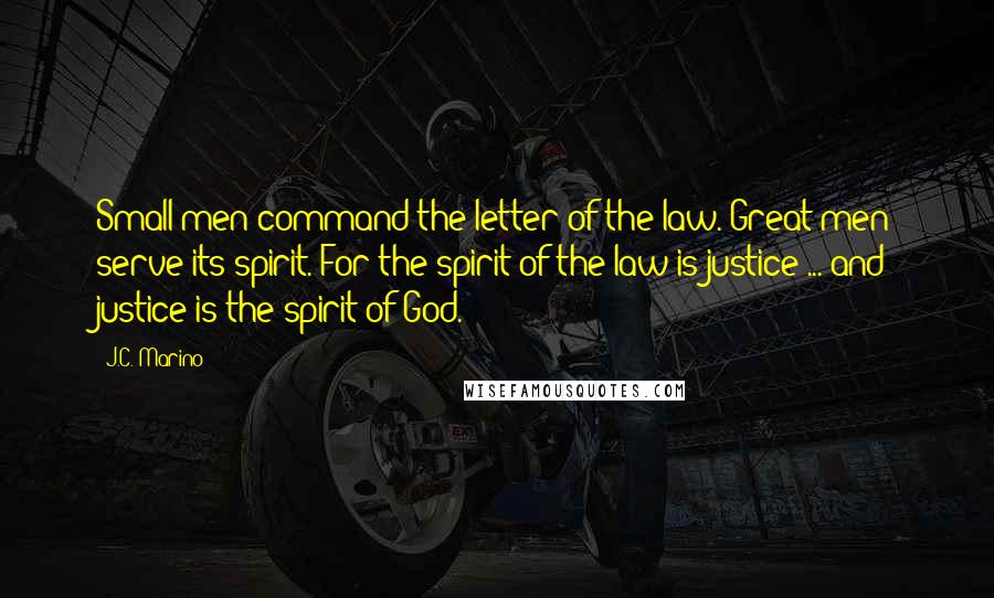 J.C. Marino Quotes: Small men command the letter of the law. Great men serve its spirit. For the spirit of the law is justice ... and justice is the spirit of God.