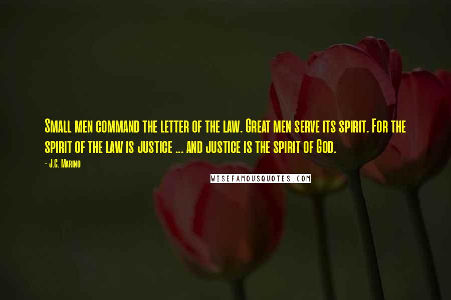 J.C. Marino Quotes: Small men command the letter of the law. Great men serve its spirit. For the spirit of the law is justice ... and justice is the spirit of God.